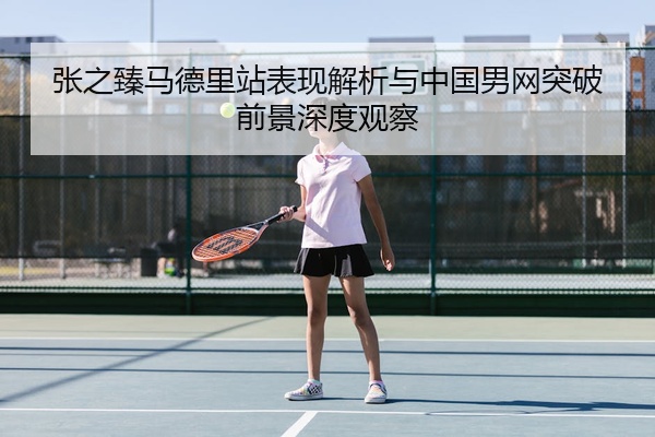 张之臻马德里站表现解析与中国男网突破前景深度观察