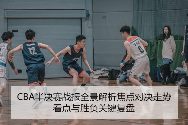 CBA半决赛战报全景解析焦点对决走势看点与胜负关键复盘