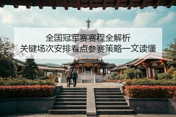 全国冠军赛赛程全解析 关键场次安排看点参赛策略一文读懂